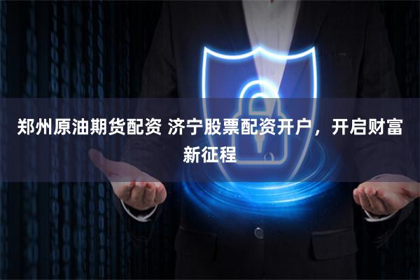 郑州原油期货配资 济宁股票配资开户，开启财富新征程