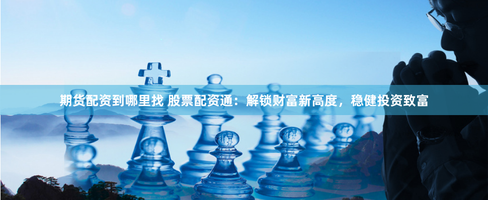 期货配资到哪里找 股票配资通:解锁财富新高度,稳健投资致富