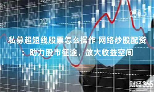 私募超短线股票怎么操作 网络炒股配资：助力股市征途，放大收益空间