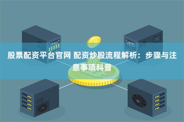 股票配资平台官网 配资炒股流程解析：步骤与注意事项科普
