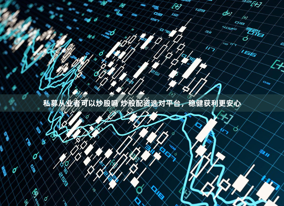 私募从业者可以炒股吗 炒股配资选对平台，稳健获利更安心