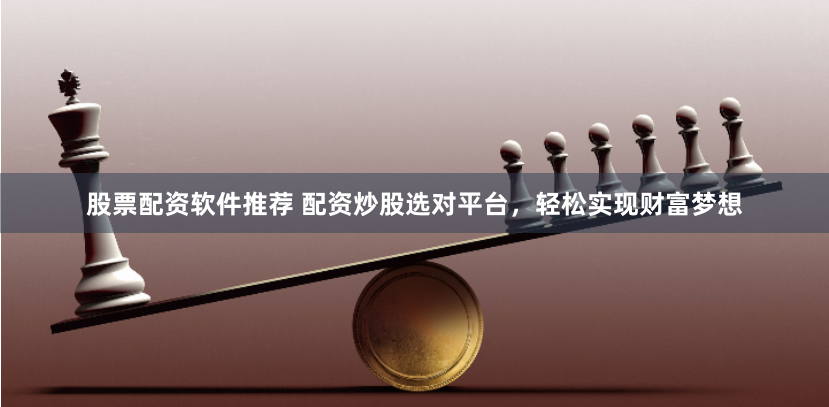 股票配资软件推荐 配资炒股选对平台，轻松实现财富梦想