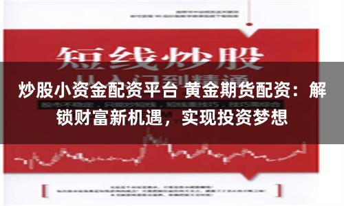 炒股小资金配资平台 黄金期货配资：解锁财富新机遇，实现投资梦想