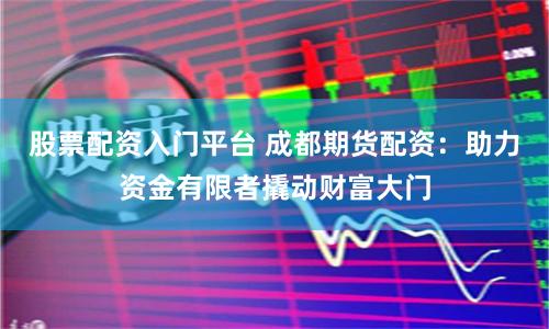 股票配资入门平台 成都期货配资：助力资金有限者撬动财富大门