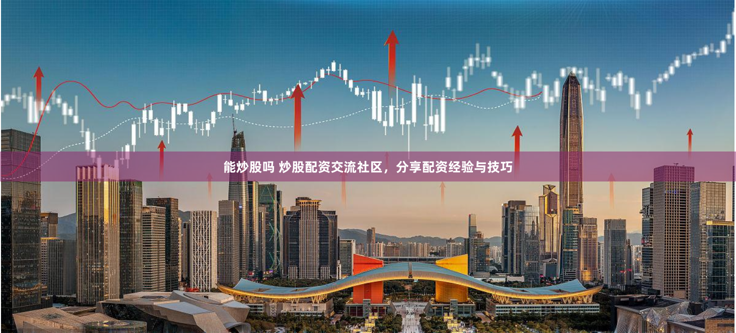 能炒股吗 炒股配资交流社区，分享配资经验与技巧