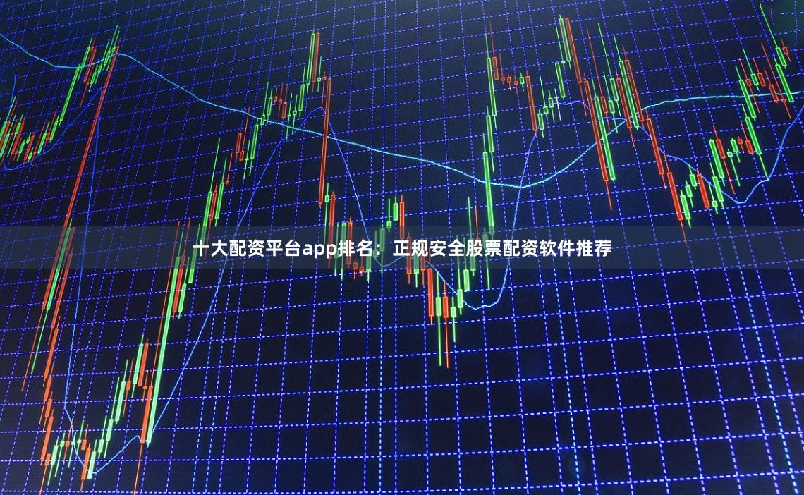 十大配资平台app排名：正规安全股票配资软件推荐