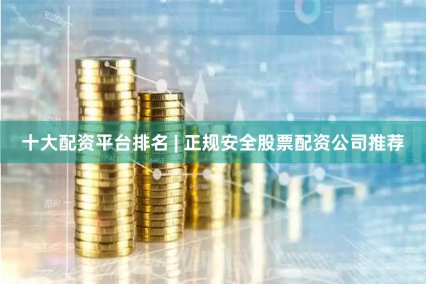 十大配资平台排名 | 正规安全股票配资公司推荐