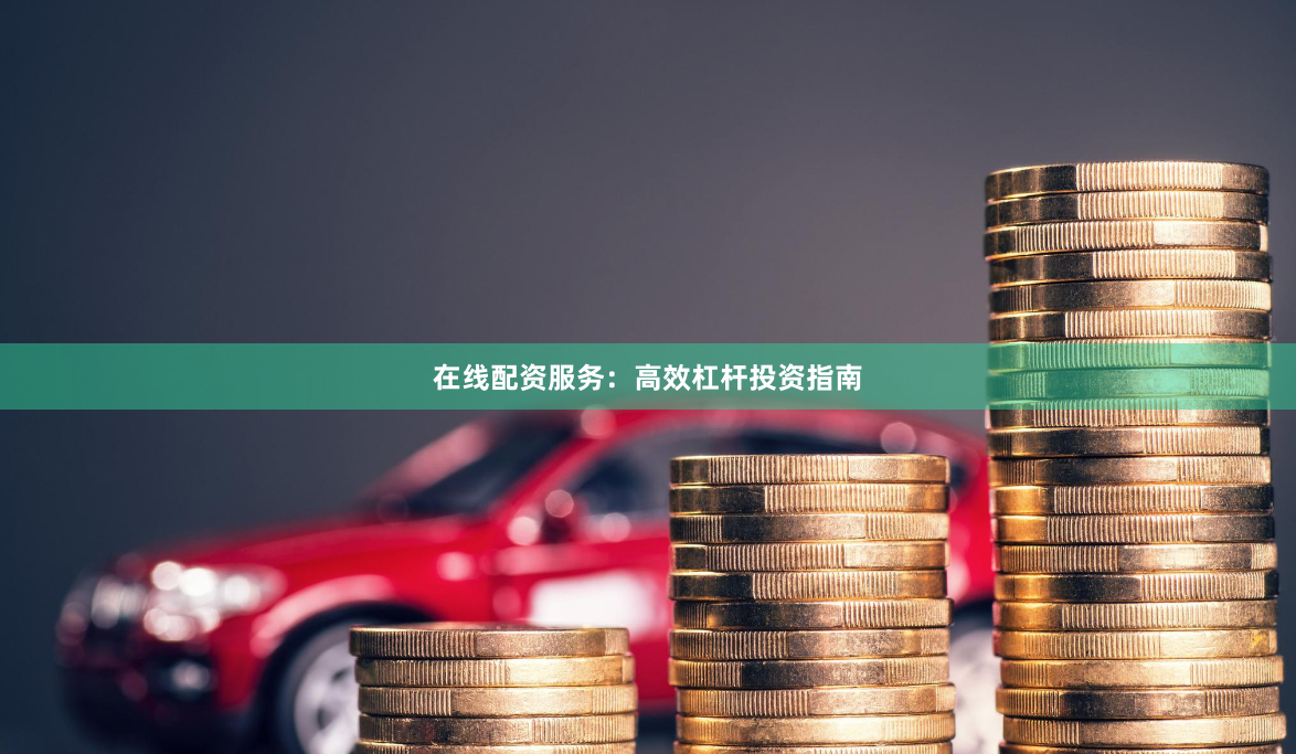 在线配资服务：高效杠杆投资指南