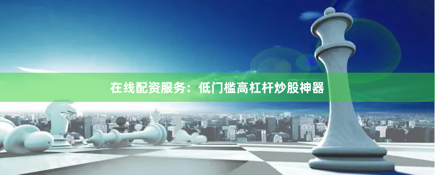 在线配资服务：低门槛高杠杆炒股神器
