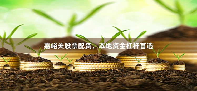 嘉峪关股票配资，本地资金杠杆首选