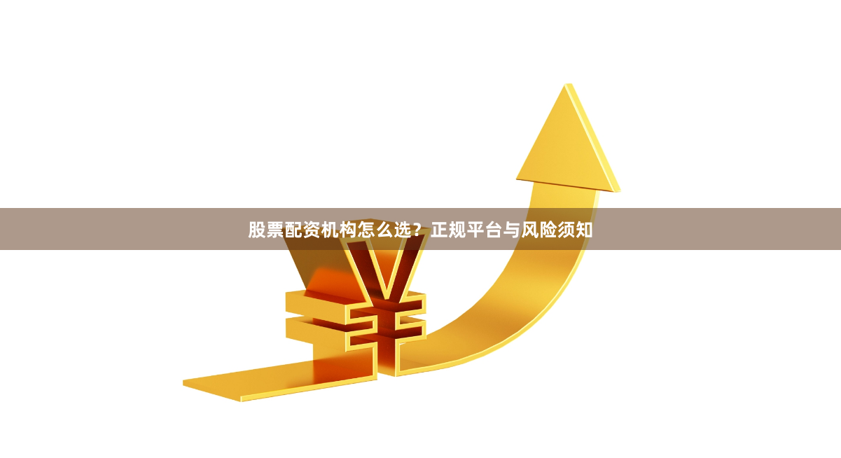 股票配资机构怎么选？正规平台与风险须知