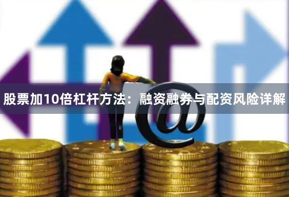 股票加10倍杠杆方法：融资融券与配资风险详解