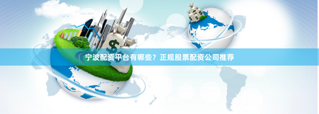 宁波配资平台有哪些?正规股票配资公司推荐