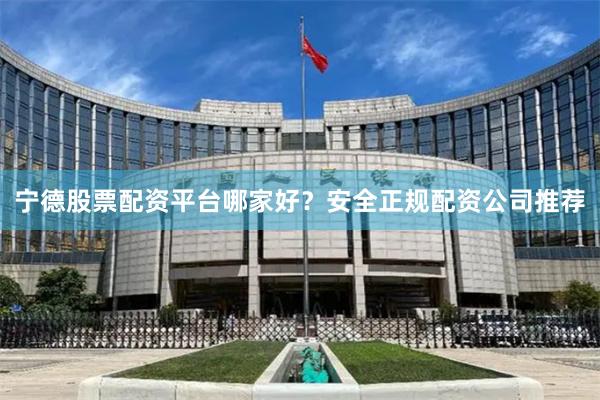 宁德股票配资平台哪家好?安全正规配资公司推荐