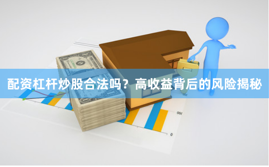 配资杠杆炒股合法吗？高收益背后的风险揭秘