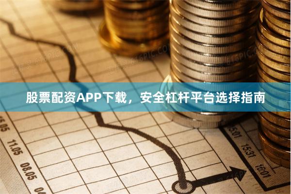 股票配资APP下载，安全杠杆平台选择指南