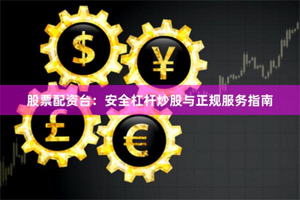 股票配资台：安全杠杆炒股与正规服务指南