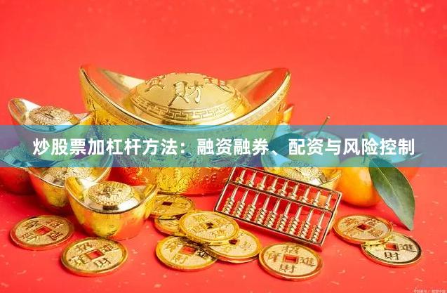 炒股票加杠杆方法：融资融券、配资与风险控制