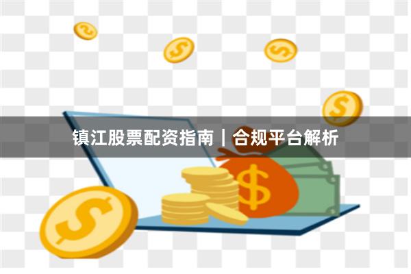 镇江股票配资指南｜合规平台解析