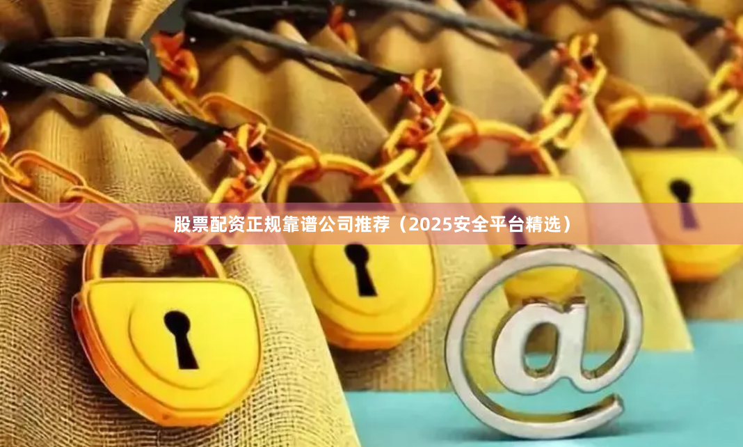 股票配资正规靠谱公司推荐（2025安全平台精选）