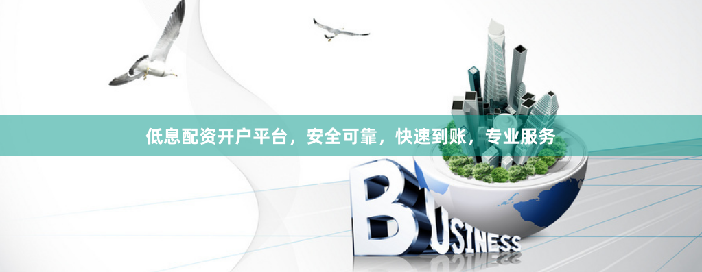 低息配资开户平台，安全可靠，快速到账，专业服务