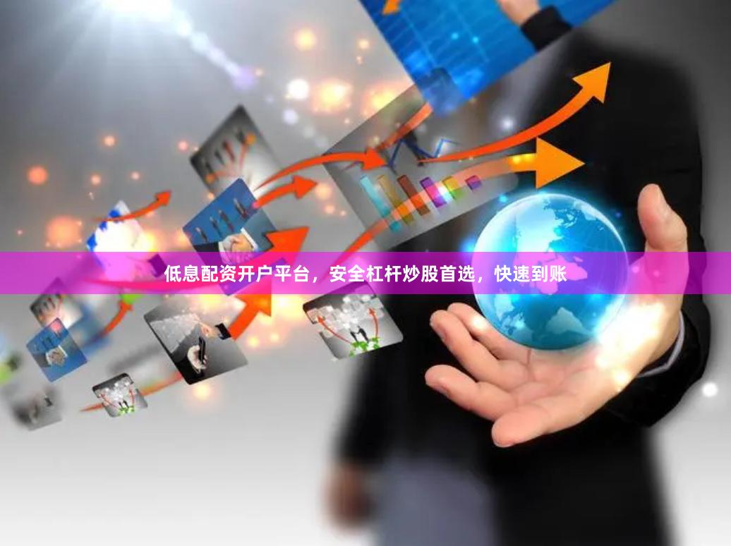 低息配资开户平台，安全杠杆炒股首选，快速到账