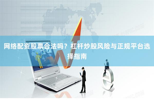 网络配资股票合法吗？杠杆炒股风险与正规平台选择指南