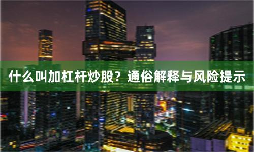 什么叫加杠杆炒股?通俗解释与风险提示