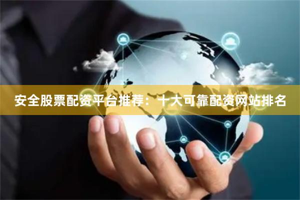 安全股票配资平台推荐：十大可靠配资网站排名