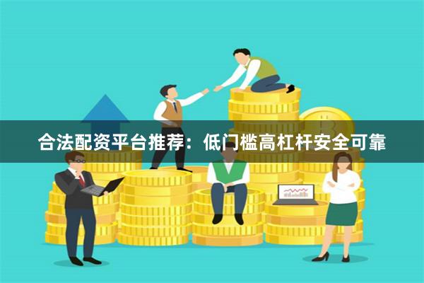 合法配资平台推荐：低门槛高杠杆安全可靠