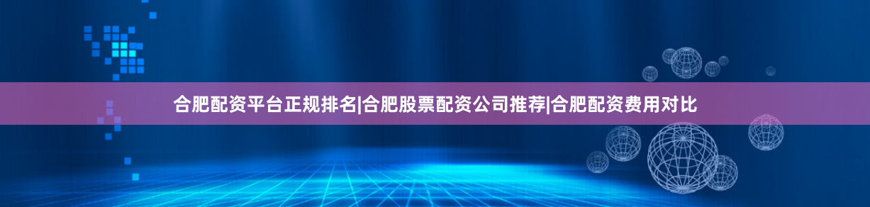 合肥配资平台正规排名|合肥股票配资公司推荐|合肥配资费用对比