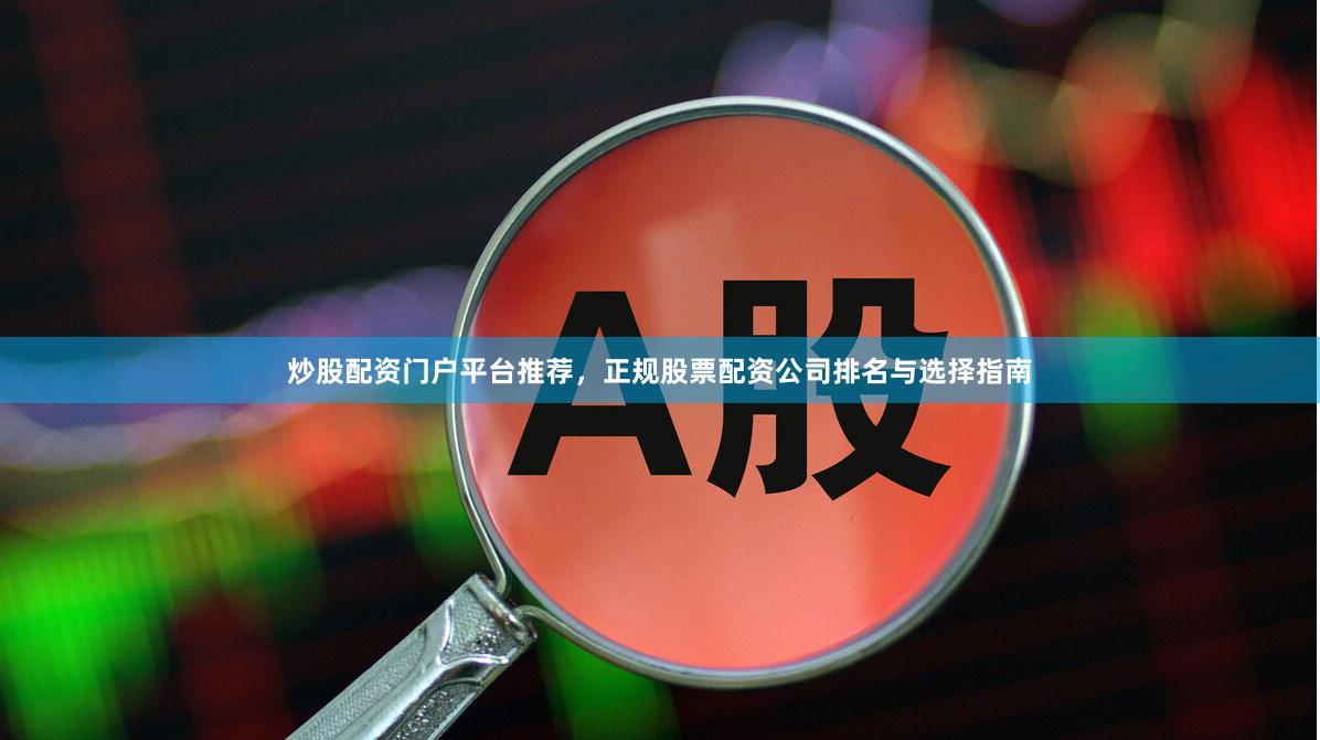 炒股配资门户平台推荐，正规股票配资公司排名与选择指南